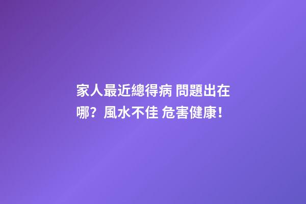 家人最近總得病 問題出在哪？風水不佳 危害健康！
